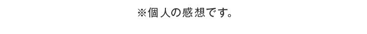 ※個人の感想です。