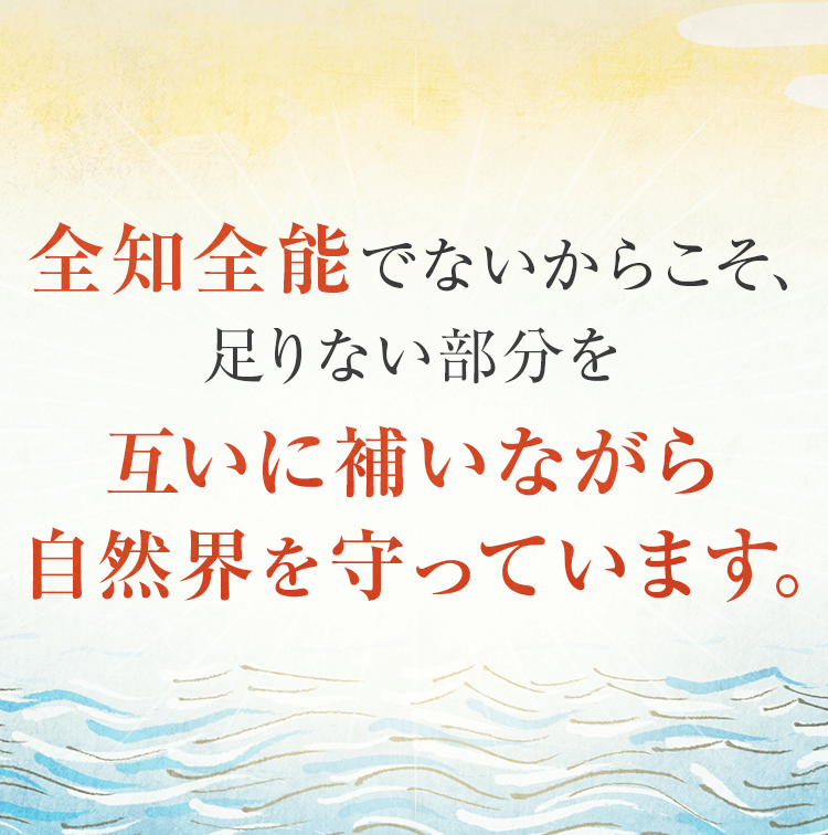 全知全能でないからこそ、足りない部分を互いに補いながら自然界を守っています